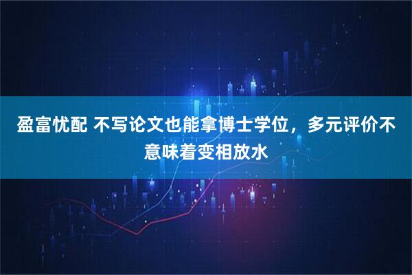 盈富忧配 不写论文也能拿博士学位，多元评价不意味着变相放水
