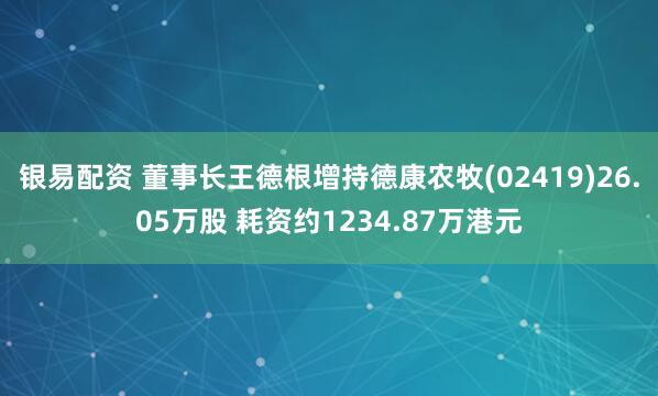 银易配资 董事长王德根增持德康农牧(02419)26.05万股 耗资约1234.87万港元