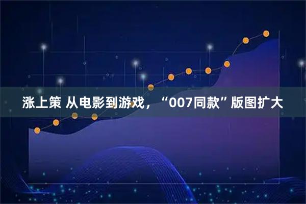 涨上策 从电影到游戏，“007同款”版图扩大