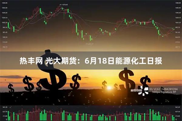 热丰网 光大期货：6月18日能源化工日报