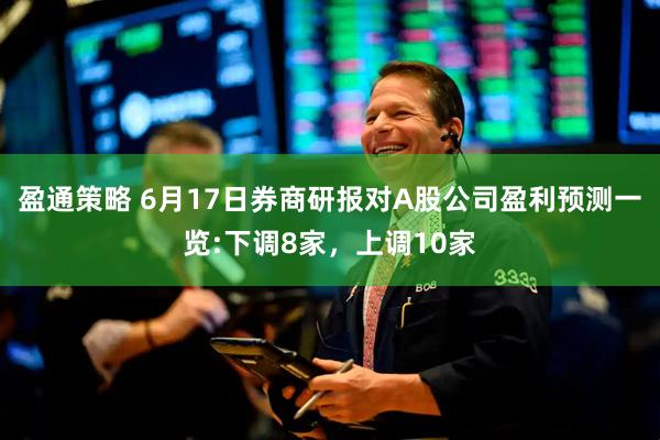 盈通策略 6月17日券商研报对A股公司盈利预测一览:下调8家，上调10家