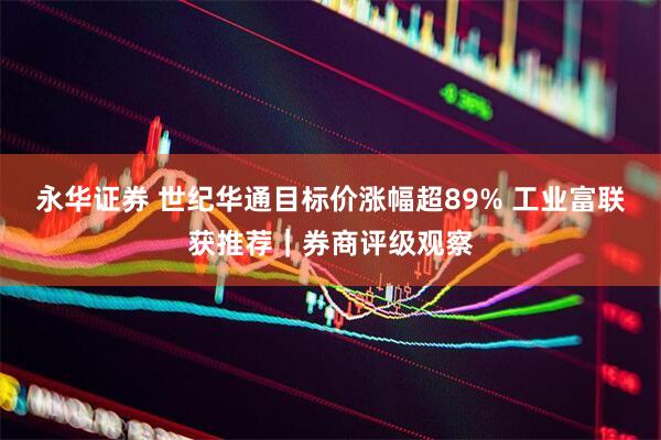 永华证券 世纪华通目标价涨幅超89% 工业富联获推荐｜券商评级观察