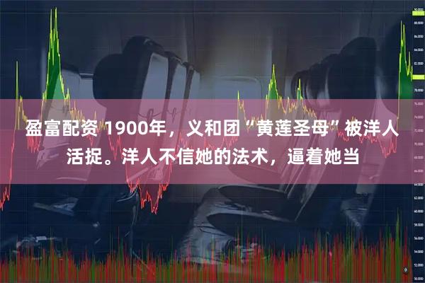 盈富配资 1900年，义和团“黄莲圣母”被洋人活捉。洋人不信她的法术，逼着她当