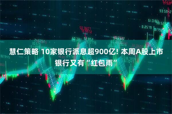 慧仁策略 10家银行派息超900亿! 本周A股上市银行又有“红包雨”