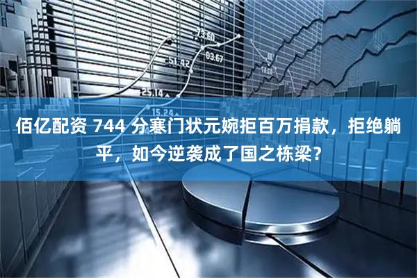佰亿配资 744 分寒门状元婉拒百万捐款，拒绝躺平，如今逆袭成了国之栋梁？