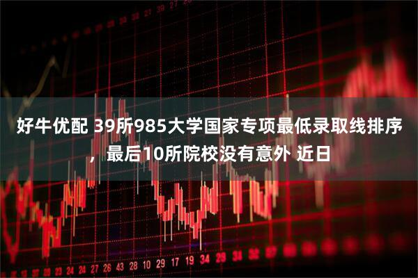 好牛优配 39所985大学国家专项最低录取线排序,最后10所院校没有意外 近日