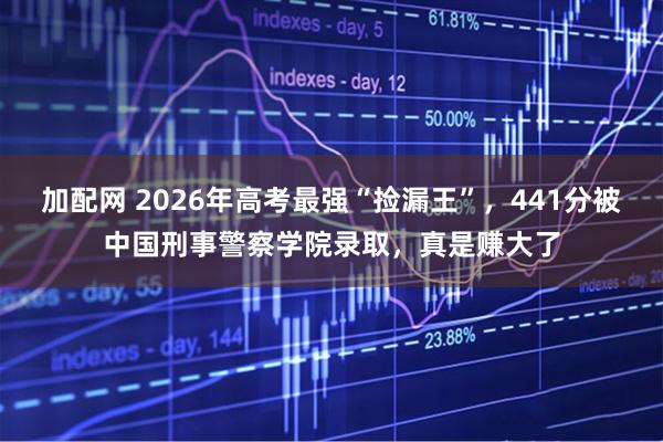 加配网 2026年高考最强“捡漏王”，441分被中国刑事警察学院录取，真是赚大了