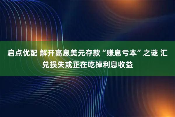 启点优配 解开高息美元存款“赚息亏本”之谜 汇兑损失或正在吃掉利息收益