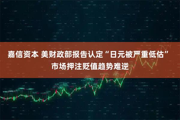 嘉信资本 美财政部报告认定“日元被严重低估” 市场押注贬值趋势难逆