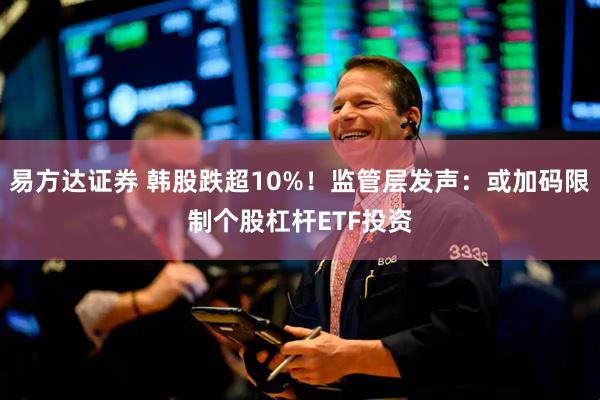 易方达证券 韩股跌超10%！监管层发声：或加码限制个股杠杆ETF投资