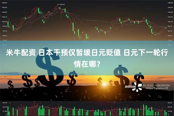 米牛配资 日本干预仅暂缓日元贬值 日元下一轮行情在哪？