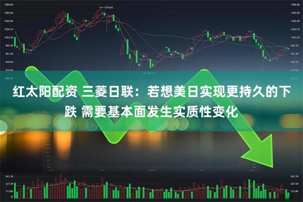 红太阳配资 三菱日联：若想美日实现更持久的下跌 需要基本面发生实质性变化