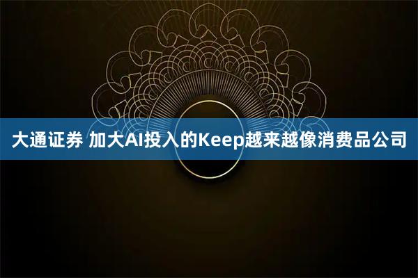 大通证券 加大AI投入的Keep越来越像消费品公司