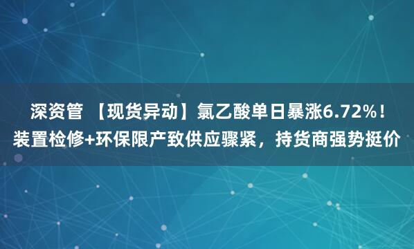 深资管 【现货异动】氯乙酸单日暴涨6.72%！装置检修+环保限产致供应骤紧，持货商强势挺价