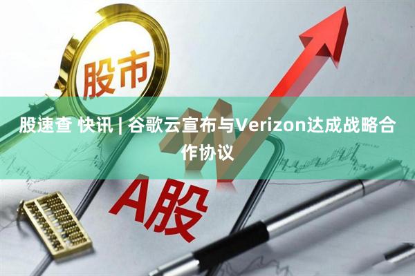 股速查 快讯 | 谷歌云宣布与Verizon达成战略合作协议