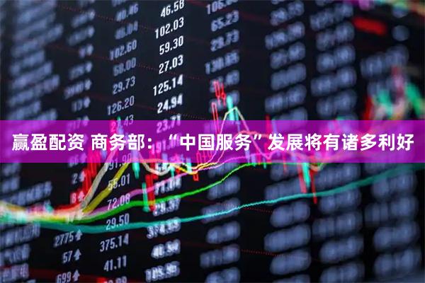 赢盈配资 商务部：“中国服务”发展将有诸多利好