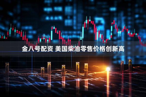 金八号配资 美国柴油零售价格创新高