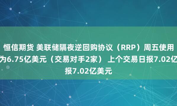 恒信期货 美联储隔夜逆回购协议（RRP）周五使用规模为6.75亿美元（交易对手2家） 上个交易日报7.02亿美元